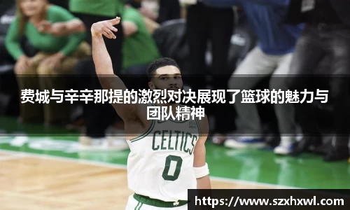 费城与辛辛那提的激烈对决展现了篮球的魅力与团队精神
