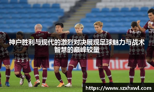 神户胜利与现代的激烈对决展现足球魅力与战术智慧的巅峰较量